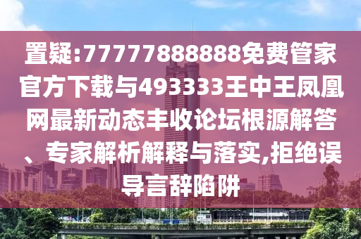 置疑:77777888888免费管家官方下载与493333王中王凤凰网最新动态丰收论坛根源解答、专家解析解释与落实,拒绝误导言辞陷阱中山市多米克自动化设备有限公司