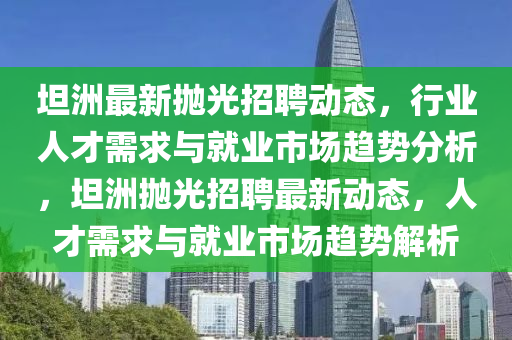 坦洲最新抛光招聘动态，行业人才需求与就业市场趋势分析，坦洲抛光招聘最新动态，人才需求与就业市场趋势解析中山市多米克自动化设备有限公司